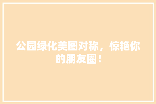 公园绿化美图对称，惊艳你的朋友圈！