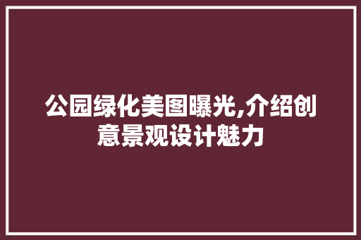公园绿化美图曝光,介绍创意景观设计魅力