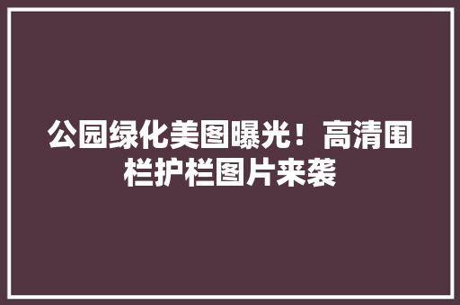 公园绿化美图曝光！高清围栏护栏图片来袭