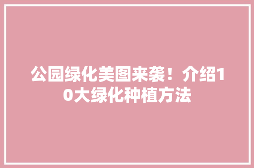 公园绿化美图来袭！介绍10大绿化种植方法