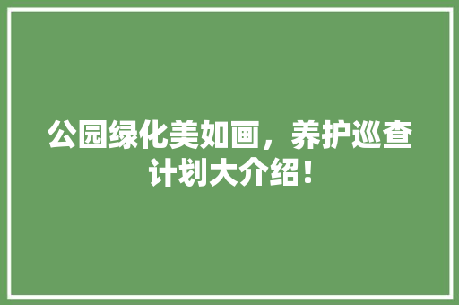 公园绿化美如画，养护巡查计划大介绍！