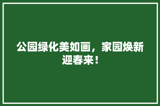 公园绿化美如画，家园焕新迎春来！