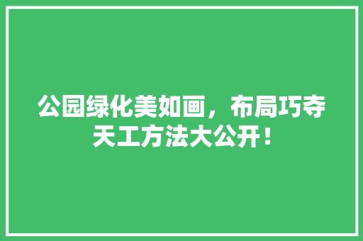 公园绿化美如画，布局巧夺天工方法大公开！