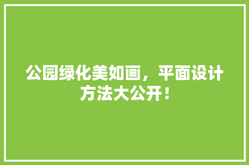 公园绿化美如画，平面设计方法大公开！