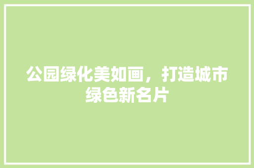 公园绿化美如画，打造城市绿色新名片