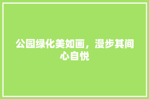 公园绿化美如画，漫步其间心自悦