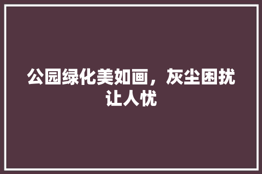 公园绿化美如画，灰尘困扰让人忧