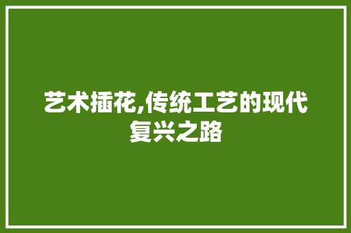 艺术插花,传统工艺的现代复兴之路