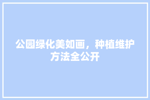 公园绿化美如画，种植维护方法全公开