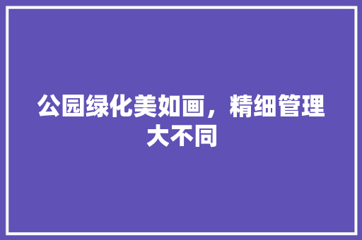 公园绿化美如画，精细管理大不同