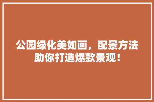 公园绿化美如画，配景方法助你打造爆款景观！