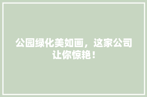公园绿化美如画，这家公司让你惊艳！