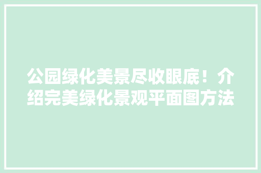 公园绿化美景尽收眼底！介绍完美绿化景观平面图方法
