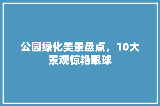 公园绿化美景盘点，10大景观惊艳眼球