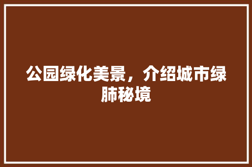 公园绿化美景，介绍城市绿肺秘境