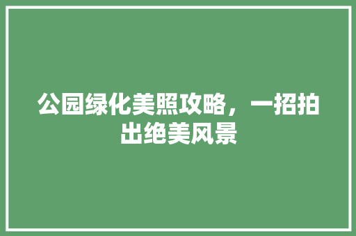 公园绿化美照攻略，一招拍出绝美风景