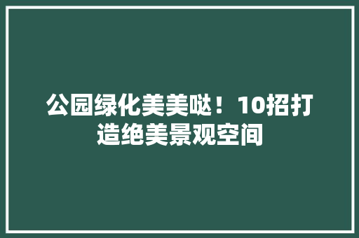 公园绿化美美哒！10招打造绝美景观空间