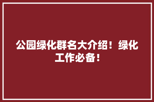 公园绿化群名大介绍！绿化工作必备！