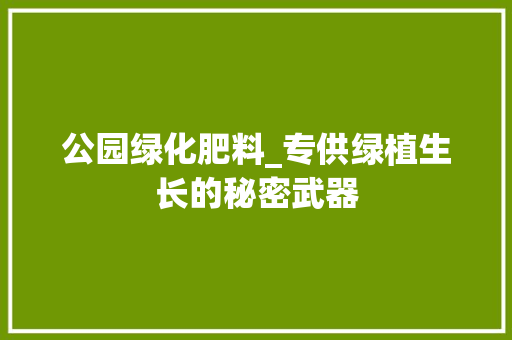 公园绿化肥料_专供绿植生长的秘密武器