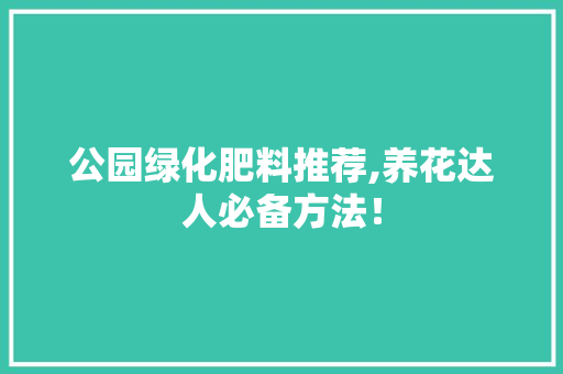 公园绿化肥料推荐,养花达人必备方法！ 林木育苗