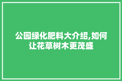 公园绿化肥料大介绍,如何让花草树木更茂盛