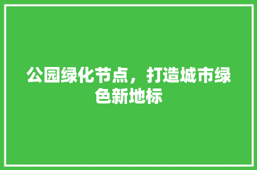 公园绿化节点，打造城市绿色新地标