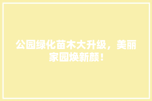 公园绿化苗木大升级，美丽家园焕新颜！