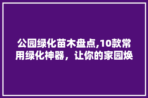 公园绿化苗木盘点,10款常用绿化神器，让你的家园焕然一新！