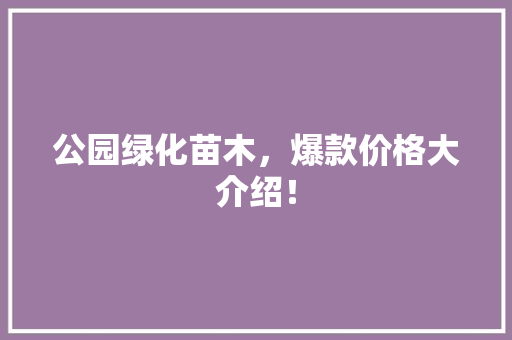 公园绿化苗木，爆款价格大介绍！