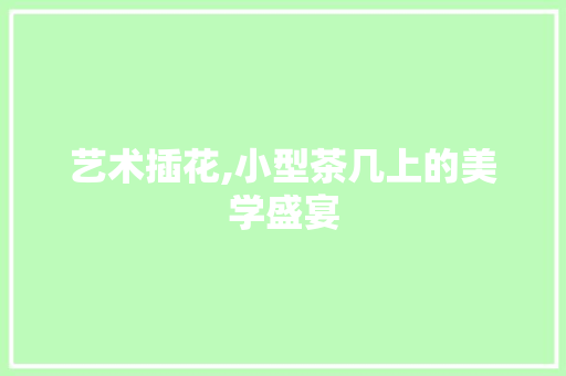 艺术插花,小型茶几上的美学盛宴