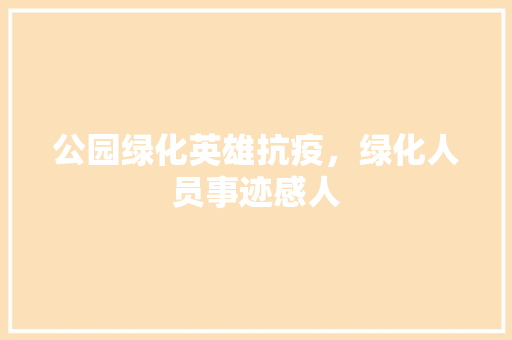 公园绿化英雄抗疫，绿化人员事迹感人