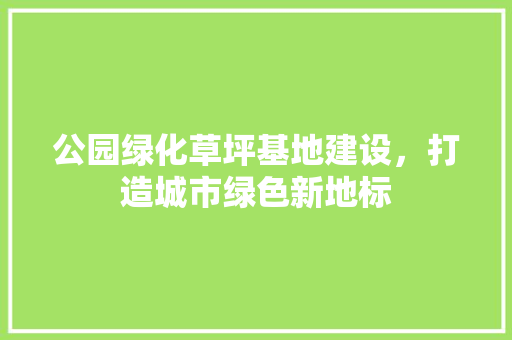 公园绿化草坪基地建设，打造城市绿色新地标