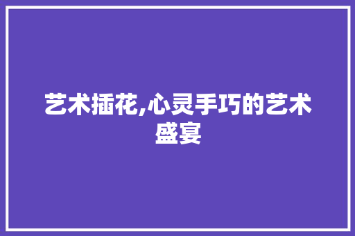 艺术插花,心灵手巧的艺术盛宴 无土育苗
