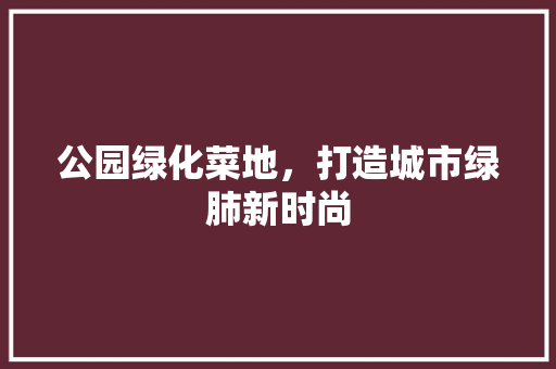 公园绿化菜地，打造城市绿肺新时尚
