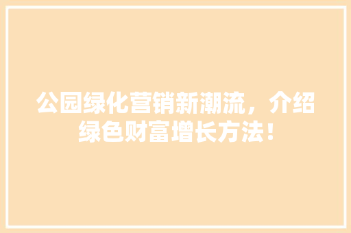 公园绿化营销新潮流，介绍绿色财富增长方法！