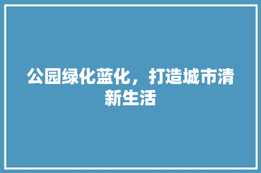 公园绿化蓝化，打造城市清新生活