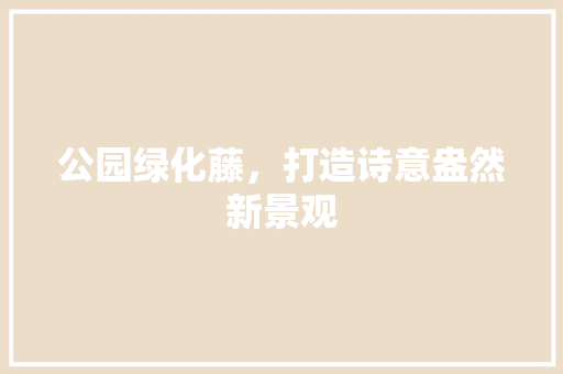 公园绿化藤，打造诗意盎然新景观
