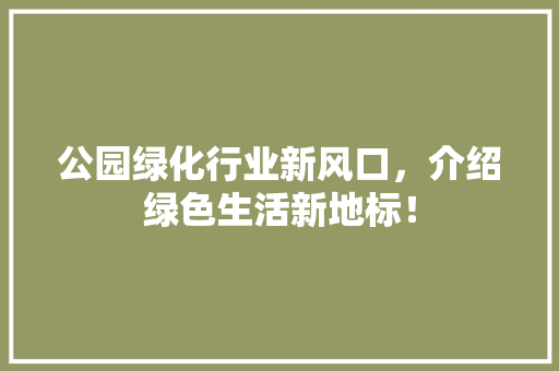公园绿化行业新风口，介绍绿色生活新地标！