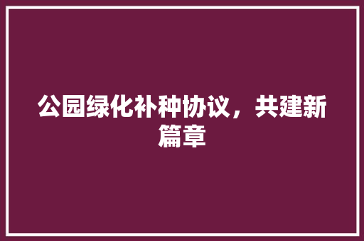 公园绿化补种协议，共建新篇章
