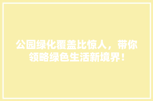 公园绿化覆盖比惊人，带你领略绿色生活新境界！