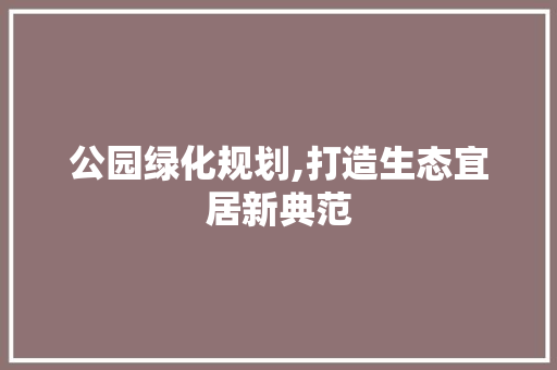 公园绿化规划,打造生态宜居新典范