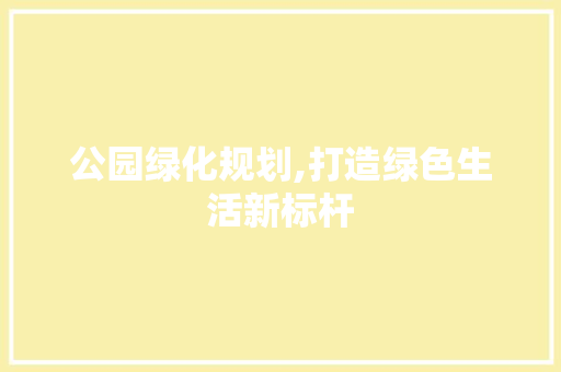 公园绿化规划,打造绿色生活新标杆