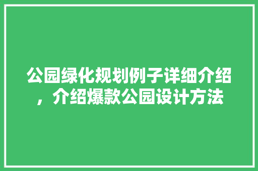 公园绿化规划例子详细介绍，介绍爆款公园设计方法