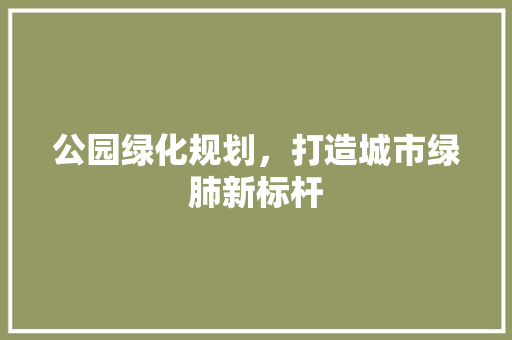 公园绿化规划，打造城市绿肺新标杆