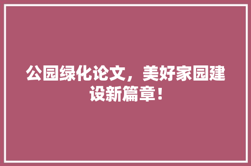 公园绿化论文，美好家园建设新篇章！