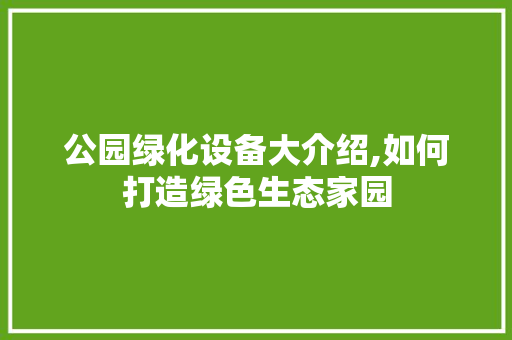 公园绿化设备大介绍,如何打造绿色生态家园