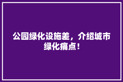公园绿化设施差，介绍城市绿化痛点！