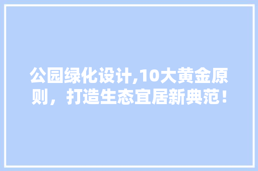 公园绿化设计,10大黄金原则，打造生态宜居新典范！