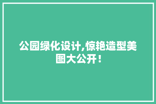 公园绿化设计,惊艳造型美图大公开！