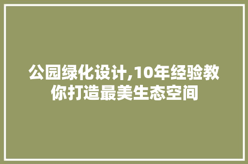 公园绿化设计,10年经验教你打造最美生态空间